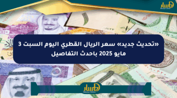 «تحديث جديد» سعر الريال القطري اليوم السبت 3 مايو 2025 بأحدث التفاصيل